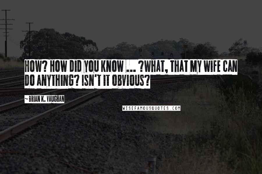 Brian K. Vaughan Quotes: How? How did you know ... ?What, that my wife can do anything? Isn't it obvious?