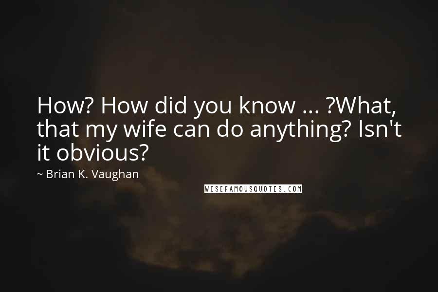 Brian K. Vaughan Quotes: How? How did you know ... ?What, that my wife can do anything? Isn't it obvious?