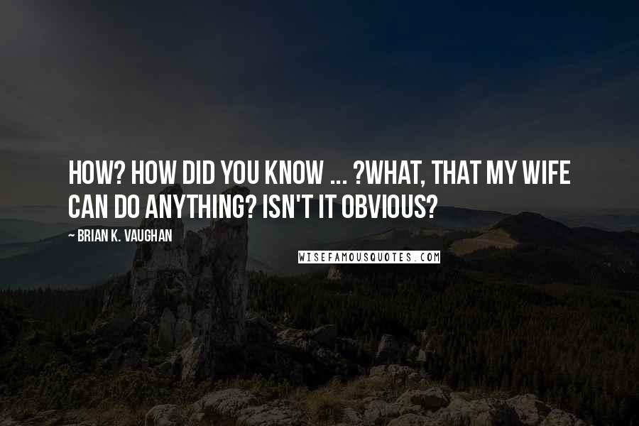 Brian K. Vaughan Quotes: How? How did you know ... ?What, that my wife can do anything? Isn't it obvious?