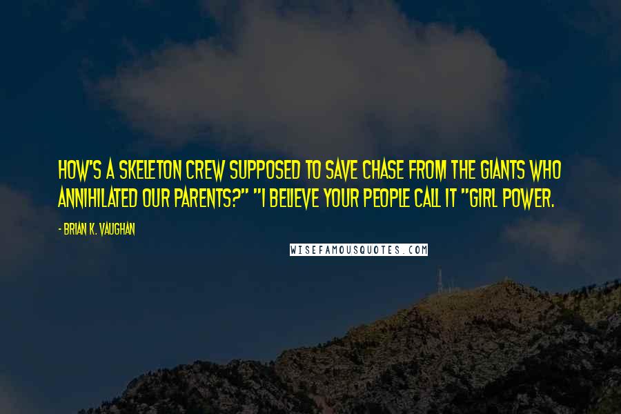 Brian K. Vaughan Quotes: How's a skeleton crew supposed to save Chase from the giants who annihilated our parents?" "I believe your people call it "girl power.