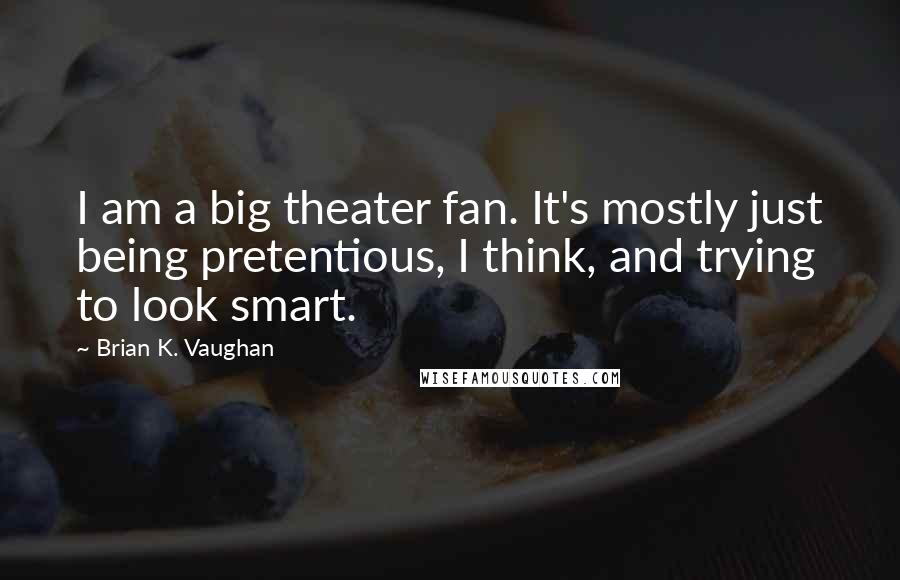 Brian K. Vaughan Quotes: I am a big theater fan. It's mostly just being pretentious, I think, and trying to look smart.