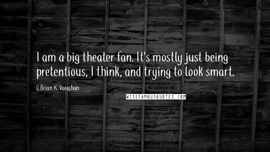 Brian K. Vaughan Quotes: I am a big theater fan. It's mostly just being pretentious, I think, and trying to look smart.