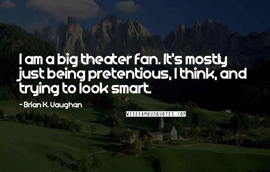 Brian K. Vaughan Quotes: I am a big theater fan. It's mostly just being pretentious, I think, and trying to look smart.