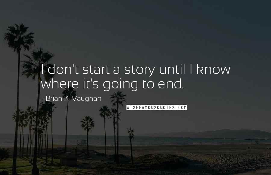 Brian K. Vaughan Quotes: I don't start a story until I know where it's going to end.