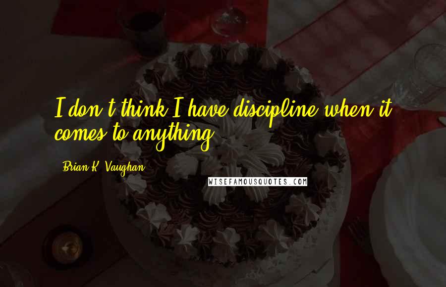 Brian K. Vaughan Quotes: I don't think I have discipline when it comes to anything.