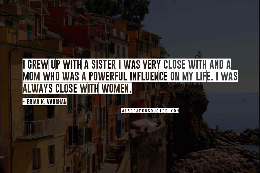 Brian K. Vaughan Quotes: I grew up with a sister I was very close with and a mom who was a powerful influence on my life. I was always close with women.