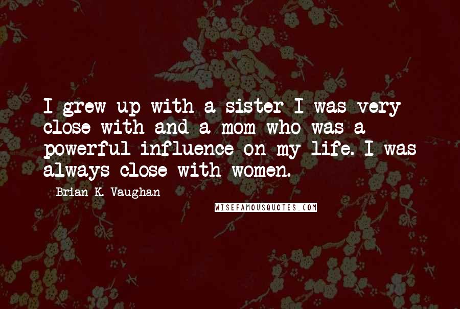 Brian K. Vaughan Quotes: I grew up with a sister I was very close with and a mom who was a powerful influence on my life. I was always close with women.