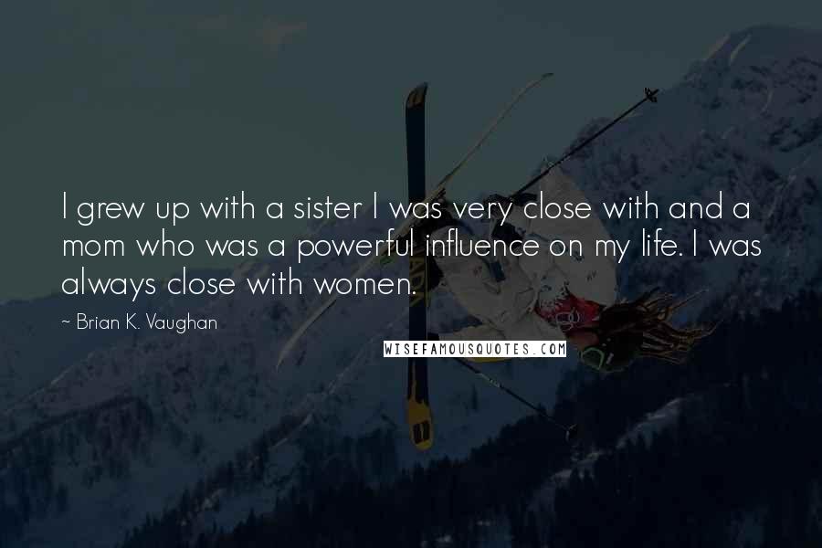 Brian K. Vaughan Quotes: I grew up with a sister I was very close with and a mom who was a powerful influence on my life. I was always close with women.