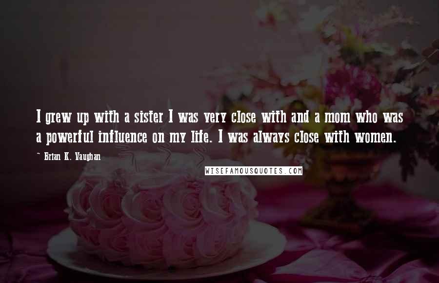 Brian K. Vaughan Quotes: I grew up with a sister I was very close with and a mom who was a powerful influence on my life. I was always close with women.