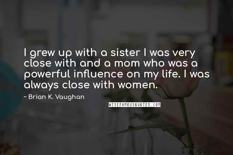 Brian K. Vaughan Quotes: I grew up with a sister I was very close with and a mom who was a powerful influence on my life. I was always close with women.