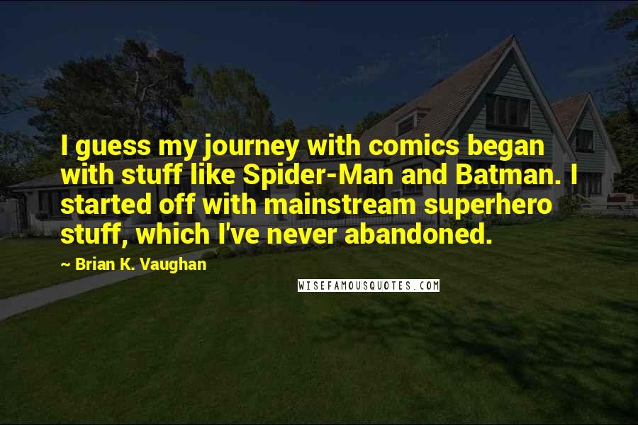 Brian K. Vaughan Quotes: I guess my journey with comics began with stuff like Spider-Man and Batman. I started off with mainstream superhero stuff, which I've never abandoned.