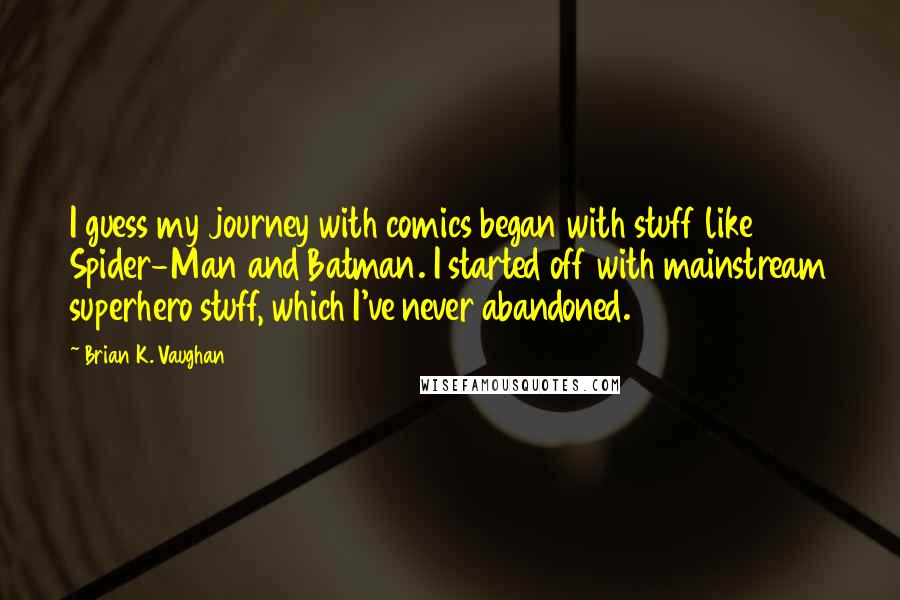 Brian K. Vaughan Quotes: I guess my journey with comics began with stuff like Spider-Man and Batman. I started off with mainstream superhero stuff, which I've never abandoned.