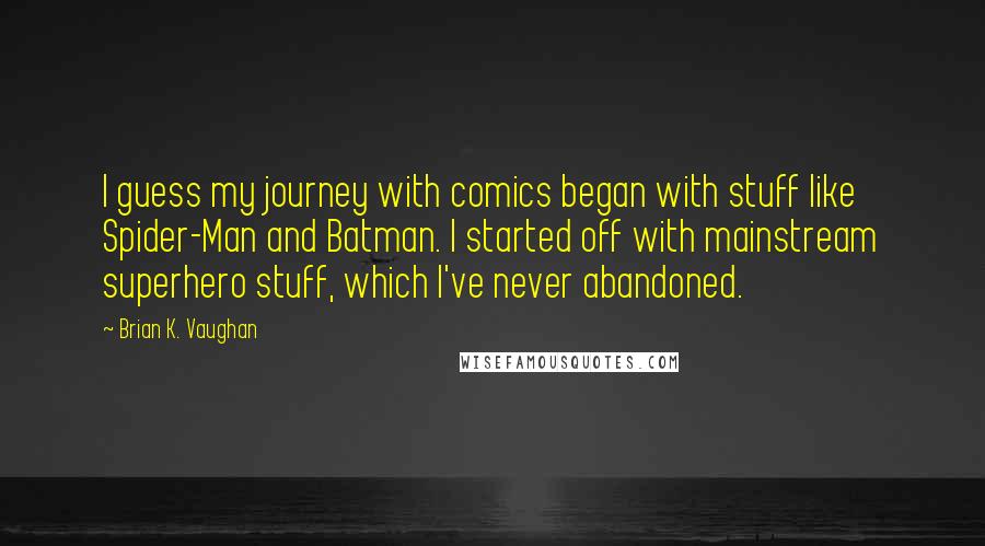 Brian K. Vaughan Quotes: I guess my journey with comics began with stuff like Spider-Man and Batman. I started off with mainstream superhero stuff, which I've never abandoned.