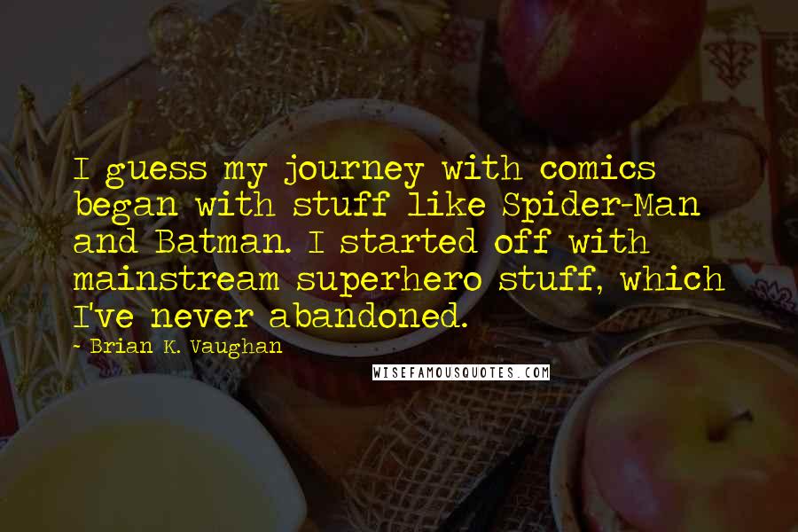 Brian K. Vaughan Quotes: I guess my journey with comics began with stuff like Spider-Man and Batman. I started off with mainstream superhero stuff, which I've never abandoned.