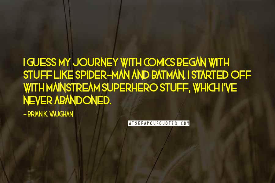 Brian K. Vaughan Quotes: I guess my journey with comics began with stuff like Spider-Man and Batman. I started off with mainstream superhero stuff, which I've never abandoned.