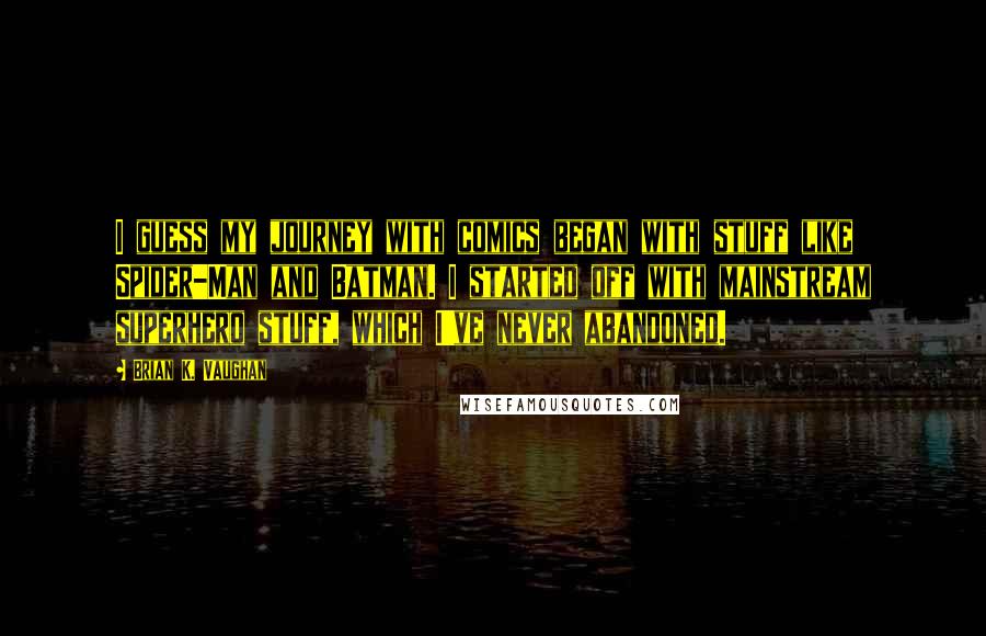 Brian K. Vaughan Quotes: I guess my journey with comics began with stuff like Spider-Man and Batman. I started off with mainstream superhero stuff, which I've never abandoned.