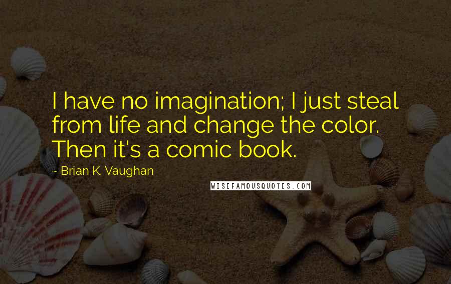 Brian K. Vaughan Quotes: I have no imagination; I just steal from life and change the color. Then it's a comic book.