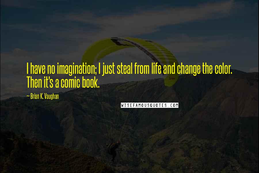Brian K. Vaughan Quotes: I have no imagination; I just steal from life and change the color. Then it's a comic book.