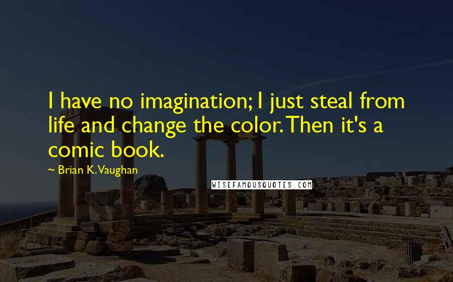 Brian K. Vaughan Quotes: I have no imagination; I just steal from life and change the color. Then it's a comic book.