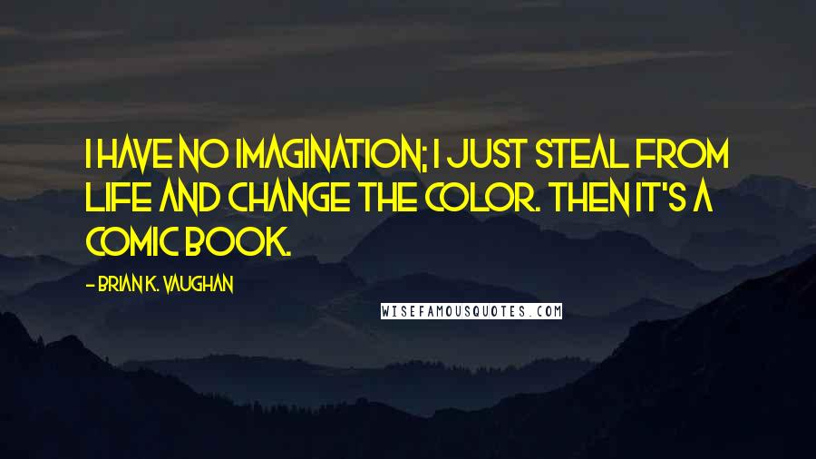 Brian K. Vaughan Quotes: I have no imagination; I just steal from life and change the color. Then it's a comic book.