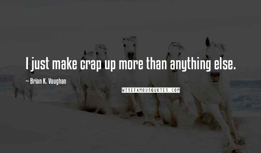 Brian K. Vaughan Quotes: I just make crap up more than anything else.