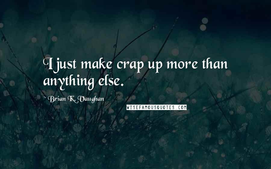 Brian K. Vaughan Quotes: I just make crap up more than anything else.