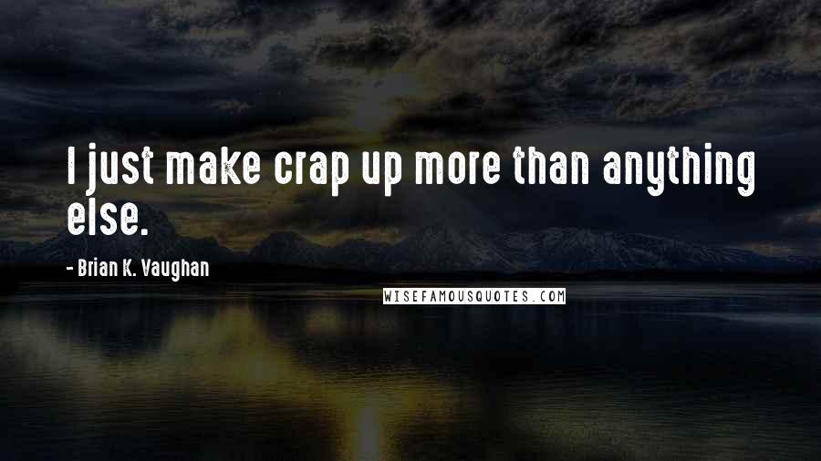 Brian K. Vaughan Quotes: I just make crap up more than anything else.
