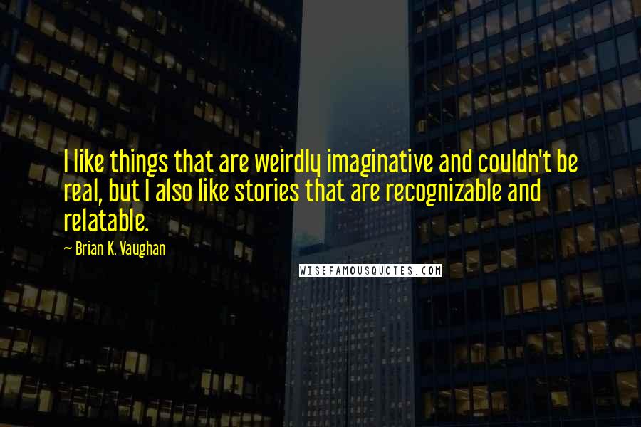 Brian K. Vaughan Quotes: I like things that are weirdly imaginative and couldn't be real, but I also like stories that are recognizable and relatable.