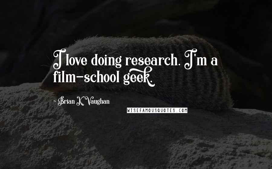 Brian K. Vaughan Quotes: I love doing research. I'm a film-school geek.