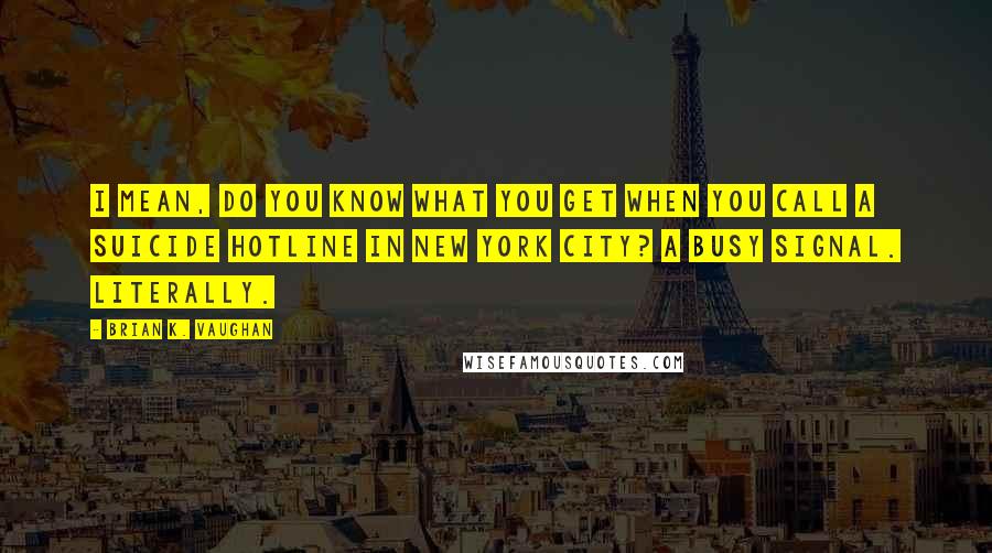 Brian K. Vaughan Quotes: I mean, do you know what you get when you call a suicide hotline in New York city? A busy signal. Literally.