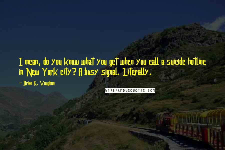 Brian K. Vaughan Quotes: I mean, do you know what you get when you call a suicide hotline in New York city? A busy signal. Literally.