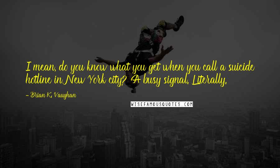 Brian K. Vaughan Quotes: I mean, do you know what you get when you call a suicide hotline in New York city? A busy signal. Literally.