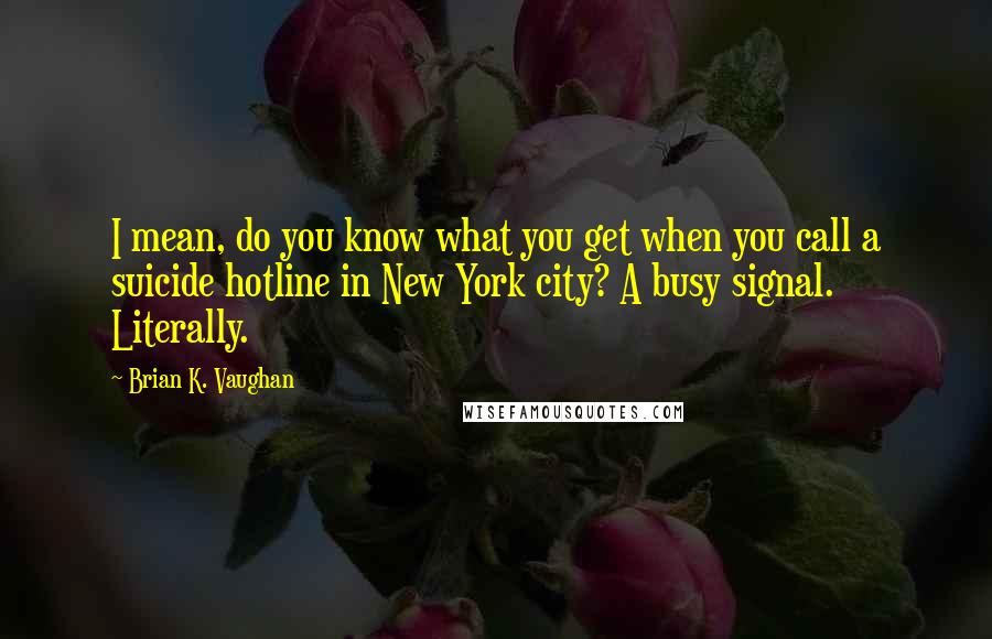 Brian K. Vaughan Quotes: I mean, do you know what you get when you call a suicide hotline in New York city? A busy signal. Literally.