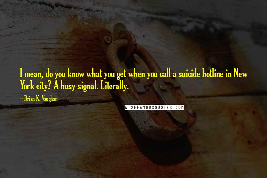 Brian K. Vaughan Quotes: I mean, do you know what you get when you call a suicide hotline in New York city? A busy signal. Literally.