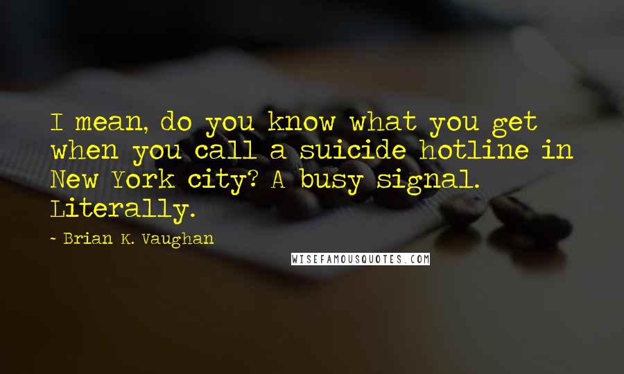 Brian K. Vaughan Quotes: I mean, do you know what you get when you call a suicide hotline in New York city? A busy signal. Literally.