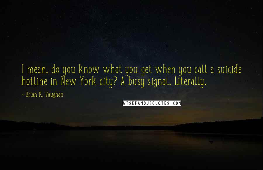 Brian K. Vaughan Quotes: I mean, do you know what you get when you call a suicide hotline in New York city? A busy signal. Literally.