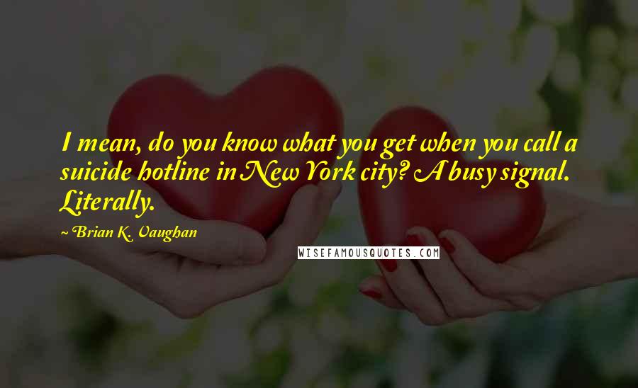 Brian K. Vaughan Quotes: I mean, do you know what you get when you call a suicide hotline in New York city? A busy signal. Literally.