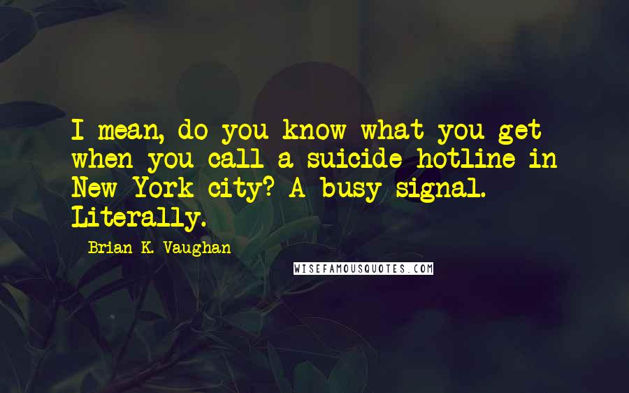 Brian K. Vaughan Quotes: I mean, do you know what you get when you call a suicide hotline in New York city? A busy signal. Literally.