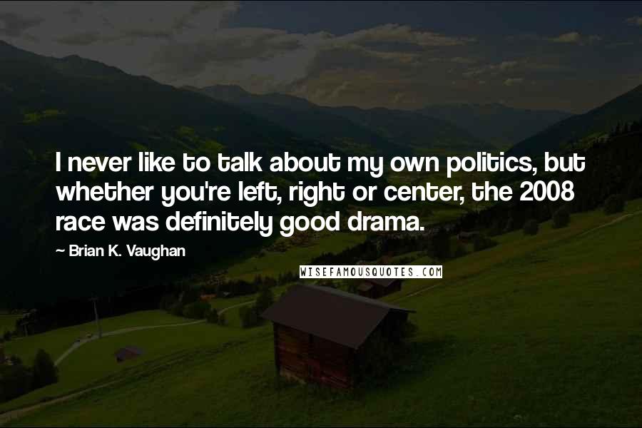 Brian K. Vaughan Quotes: I never like to talk about my own politics, but whether you're left, right or center, the 2008 race was definitely good drama.