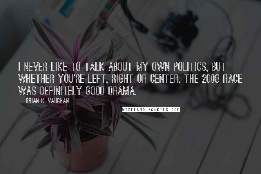 Brian K. Vaughan Quotes: I never like to talk about my own politics, but whether you're left, right or center, the 2008 race was definitely good drama.