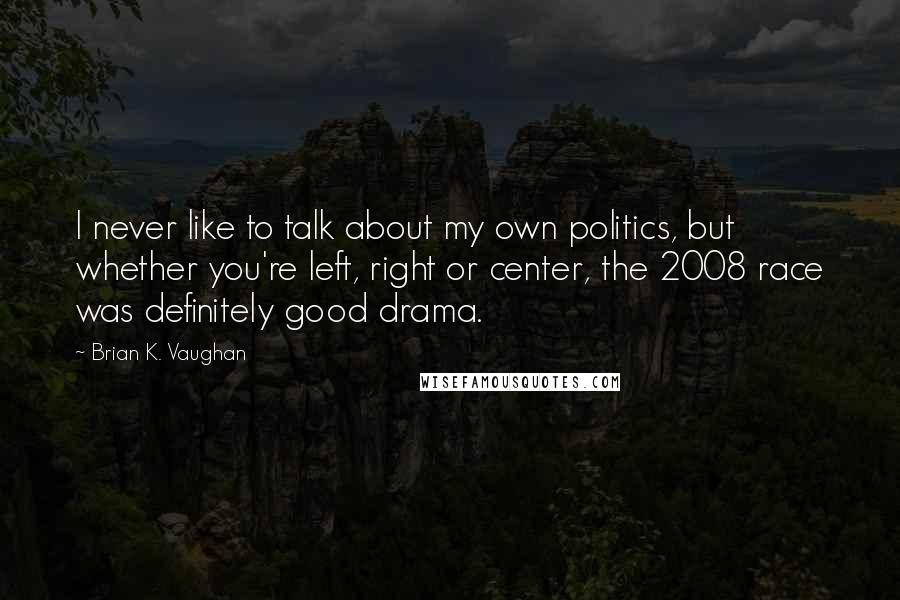 Brian K. Vaughan Quotes: I never like to talk about my own politics, but whether you're left, right or center, the 2008 race was definitely good drama.