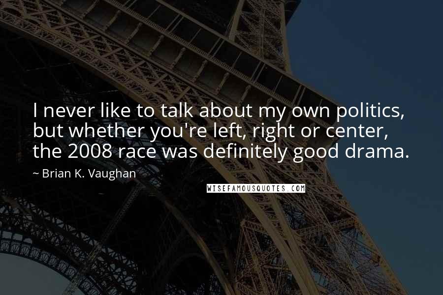 Brian K. Vaughan Quotes: I never like to talk about my own politics, but whether you're left, right or center, the 2008 race was definitely good drama.