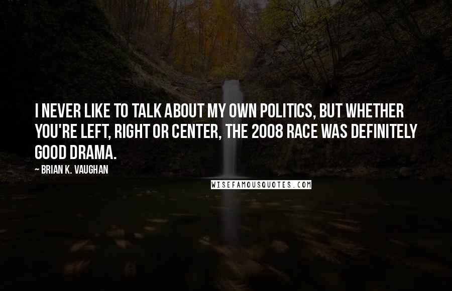Brian K. Vaughan Quotes: I never like to talk about my own politics, but whether you're left, right or center, the 2008 race was definitely good drama.