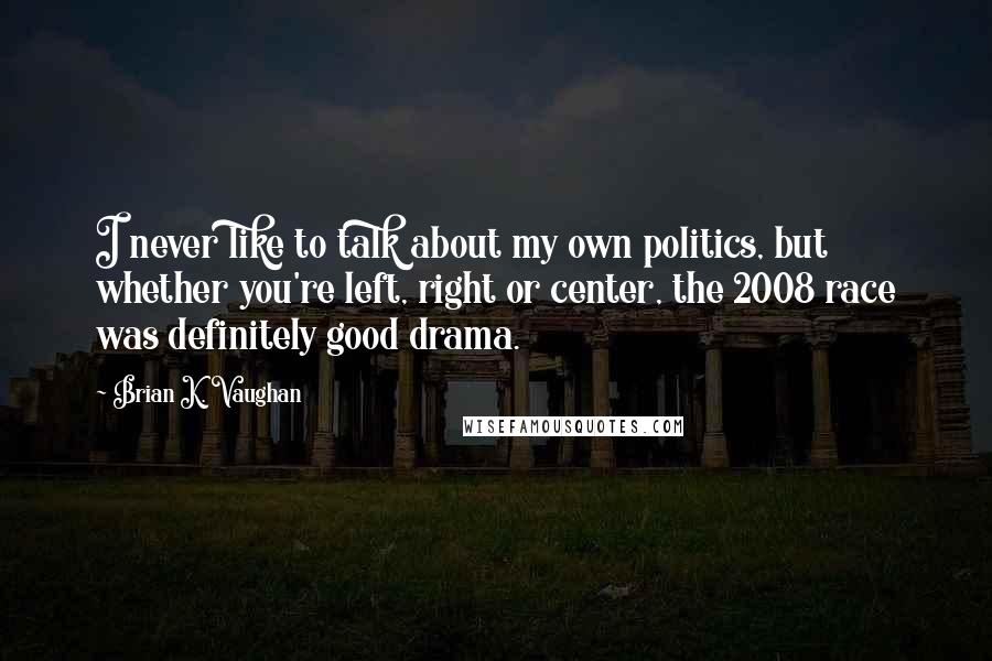 Brian K. Vaughan Quotes: I never like to talk about my own politics, but whether you're left, right or center, the 2008 race was definitely good drama.