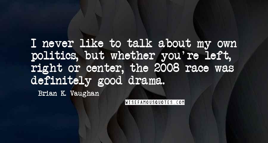 Brian K. Vaughan Quotes: I never like to talk about my own politics, but whether you're left, right or center, the 2008 race was definitely good drama.