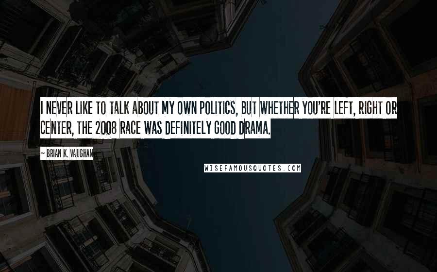 Brian K. Vaughan Quotes: I never like to talk about my own politics, but whether you're left, right or center, the 2008 race was definitely good drama.