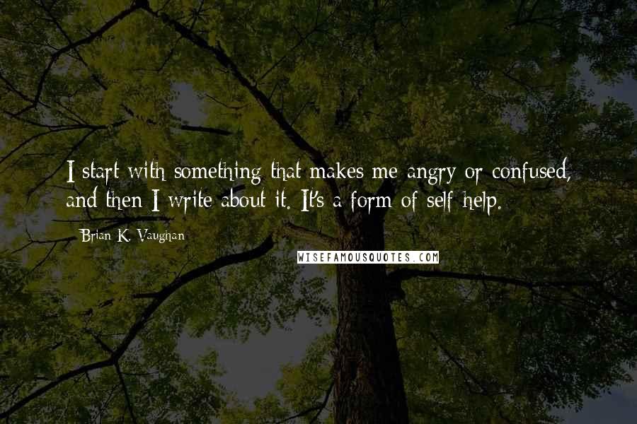 Brian K. Vaughan Quotes: I start with something that makes me angry or confused, and then I write about it. It's a form of self-help.