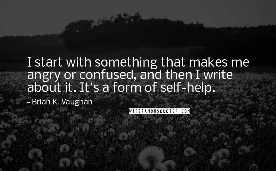 Brian K. Vaughan Quotes: I start with something that makes me angry or confused, and then I write about it. It's a form of self-help.