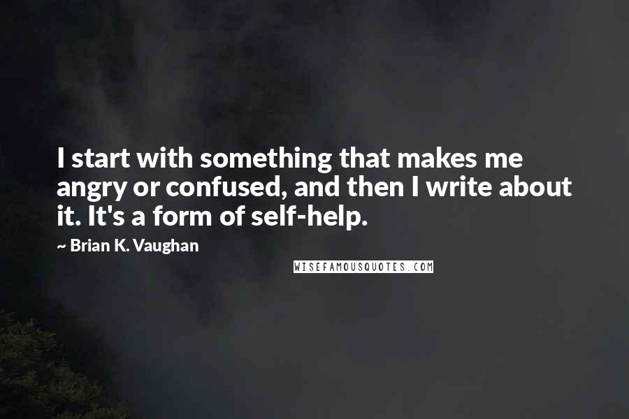 Brian K. Vaughan Quotes: I start with something that makes me angry or confused, and then I write about it. It's a form of self-help.