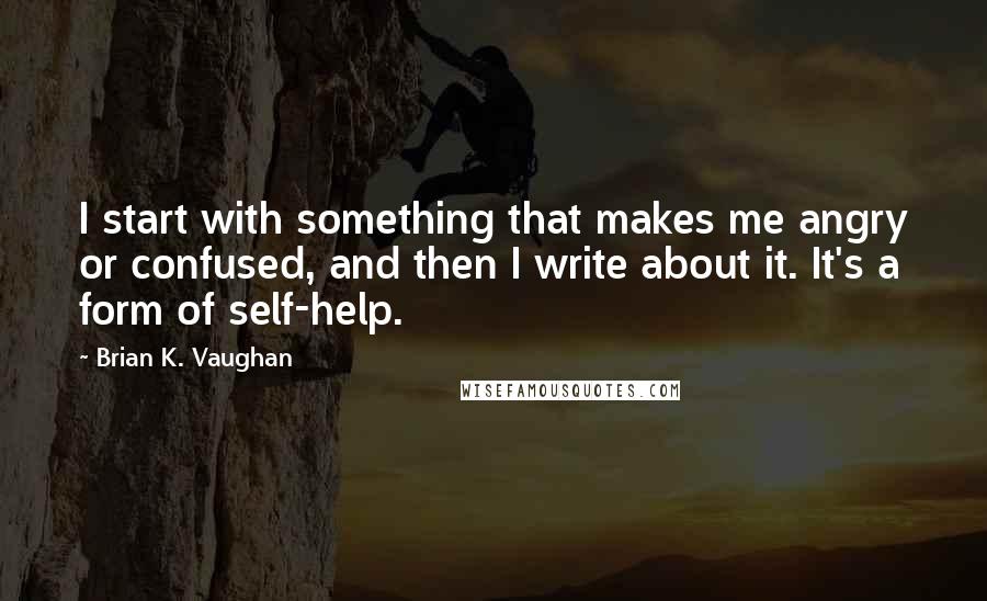 Brian K. Vaughan Quotes: I start with something that makes me angry or confused, and then I write about it. It's a form of self-help.